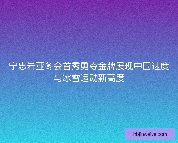 宁忠岩亚冬会首秀勇夺金牌展现中国速度与冰雪运动新高度 宁忠岩亚冬会首秀勇夺金牌展现中国速度与冰雪运动新高度