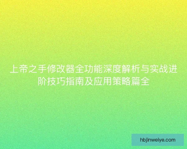 上帝之手修改器全功能深度解析与实战进阶技巧指南及应用策略篇全