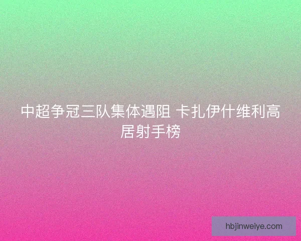 中超争冠三队集体遇阻 卡扎伊什维利高居射手榜