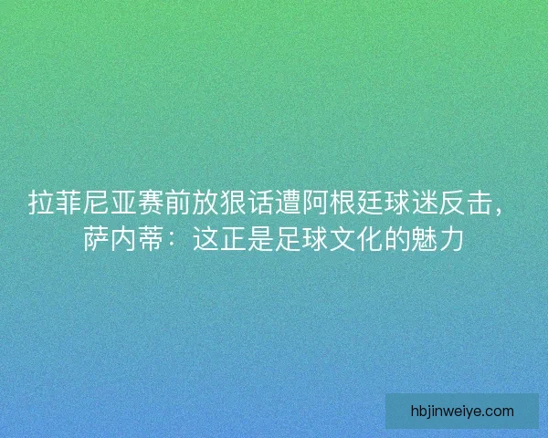 拉菲尼亚赛前放狠话遭阿根廷球迷反击，萨内蒂：这正是足球文化的魅力