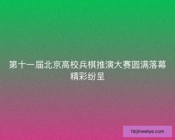 第十一届北京高校兵棋推演大赛圆满落幕精彩纷呈 第十一届北京高校兵棋推演大赛圆满落幕精彩纷呈