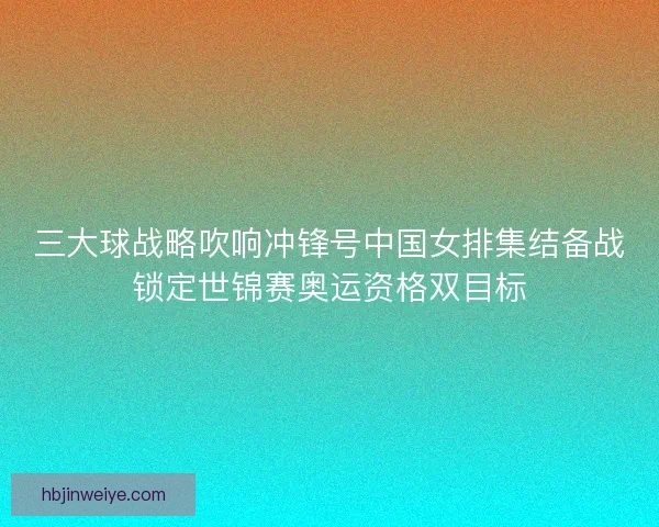 三大球战略吹响冲锋号中国女排集结备战锁定世锦赛奥运资格双目标