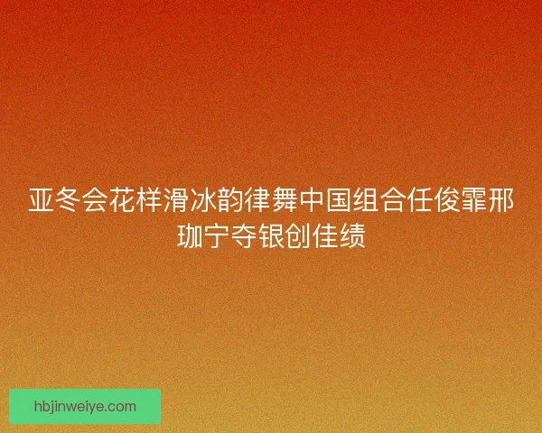 亚冬会花样滑冰韵律舞中国组合任俊霏邢珈宁夺银创佳绩 亚冬会花样滑冰韵律舞中国组合任俊霏邢珈宁夺银创佳绩