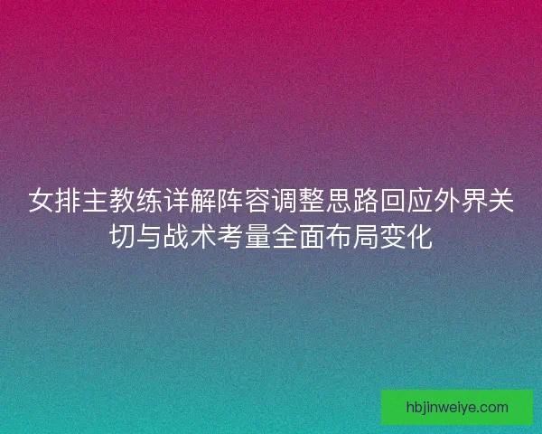女排主教练详解阵容调整思路回应外界关切与战术考量全面布局变化