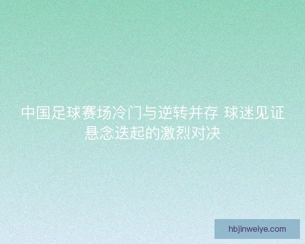 中国足球赛场冷门与逆转并存 球迷见证悬念迭起的激烈对决