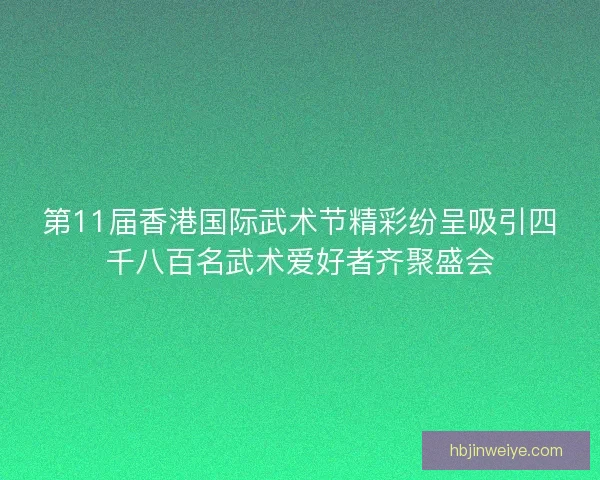 第11届香港国际武术节精彩纷呈吸引四千八百名武术爱好者齐聚盛会